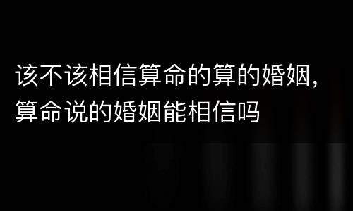 该不该相信算命的算的婚姻，算命说的婚姻能相信吗