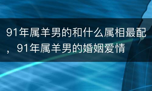 91年属羊男的和什么属相最配，91年属羊男的婚姻爱情
