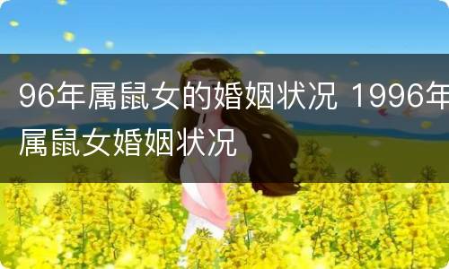 96年属鼠女的婚姻状况 1996年属鼠女婚姻状况