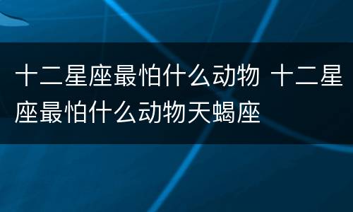 十二星座最怕什么动物 十二星座最怕什么动物天蝎座