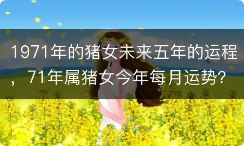 1971年的猪女未来五年的运程，71年属猪女今年每月运势？