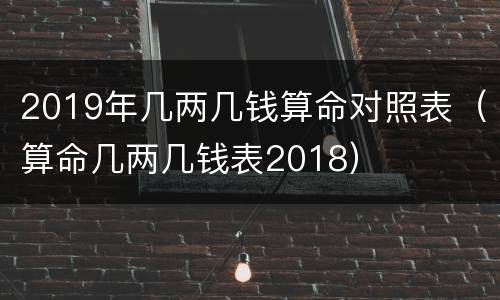 2019年几两几钱算命对照表（算命几两几钱表2018）
