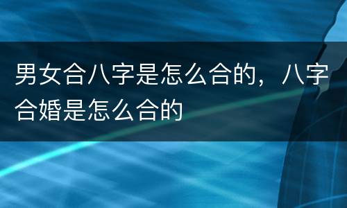 男女合八字是怎么合的，八字合婚是怎么合的