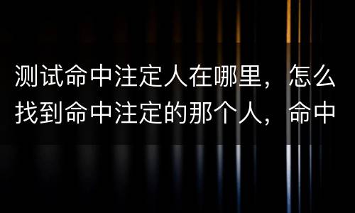 测试命中注定人在哪里，怎么找到命中注定的那个人，命中注定在一起的人是什