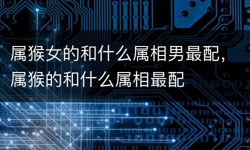 属猴女的和什么属相男最配，属猴的和什么属相最配