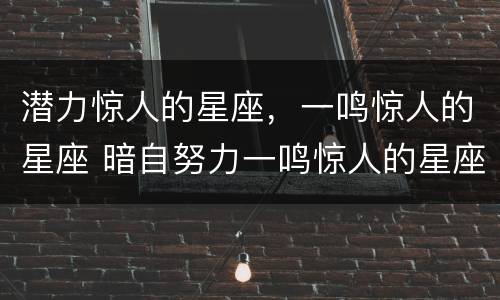 潜力惊人的星座，一鸣惊人的星座 暗自努力一鸣惊人的星座