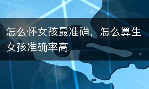 怎么怀女孩最准确，怎么算生女孩准确率高