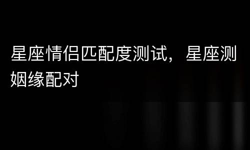 星座情侣匹配度测试，星座测姻缘配对