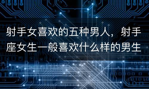 射手女喜欢的五种男人，射手座女生一般喜欢什么样的男生