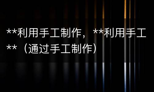 **利用手工制作，**利用手工**（通过手工制作）