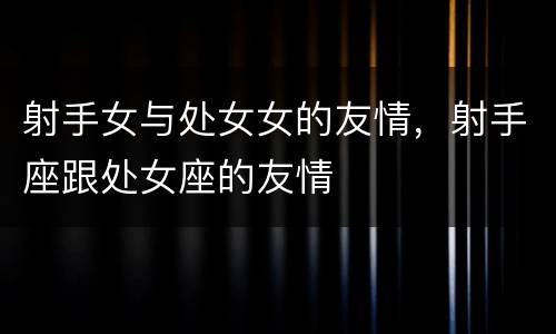 射手女与处女女的友情，射手座跟处女座的友情