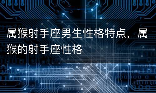 属猴射手座男生性格特点，属猴的射手座性格
