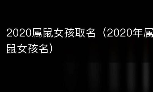 2020属鼠女孩取名（2020年属鼠女孩名）