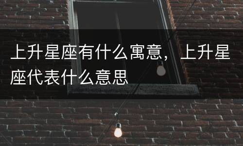 上升星座有什么寓意，上升星座代表什么意思