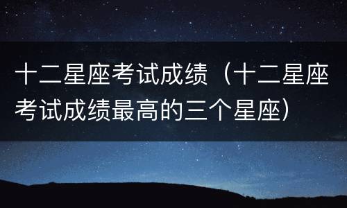 十二星座考试成绩（十二星座考试成绩最高的三个星座）