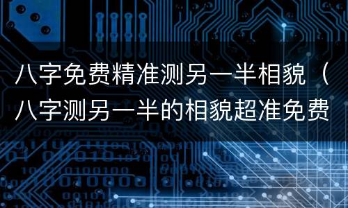 八字免费精准测另一半相貌（八字测另一半的相貌超准免费）