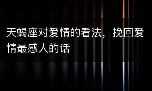 天蝎座对爱情的看法，挽回爱情最感人的话