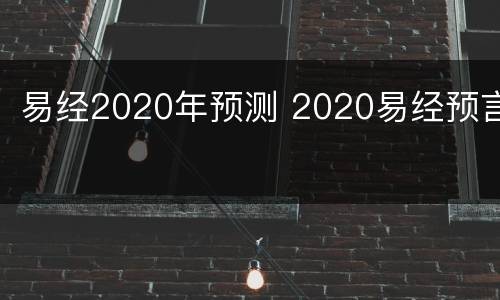 易经2020年预测 2020易经预言