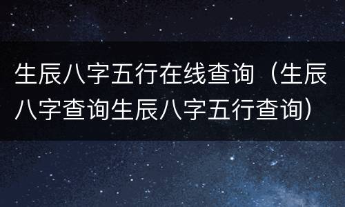 生辰八字五行在线查询（生辰八字查询生辰八字五行查询）