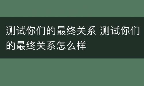 测试你们的最终关系 测试你们的最终关系怎么样