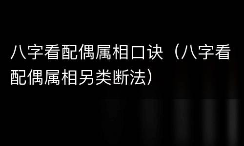 八字看配偶属相口诀（八字看配偶属相另类断法）