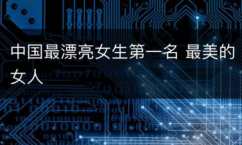 中国最漂亮女生第一名 最美的女人