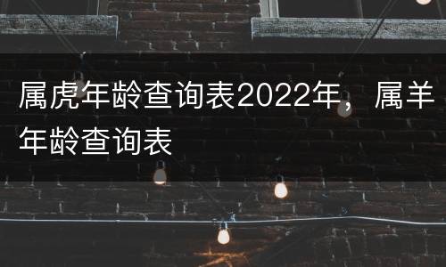 属虎年龄查询表2022年，属羊年龄查询表