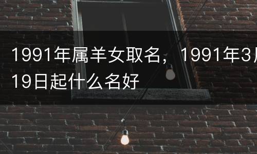 1991年属羊女取名，1991年3月19日起什么名好