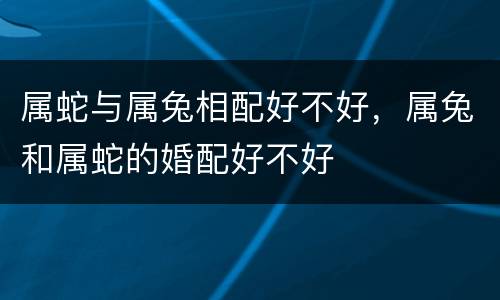 属蛇与属兔相配好不好，属兔和属蛇的婚配好不好