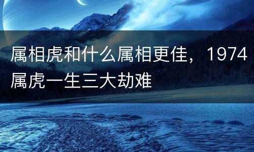属相虎和什么属相更佳，1974属虎一生三大劫难