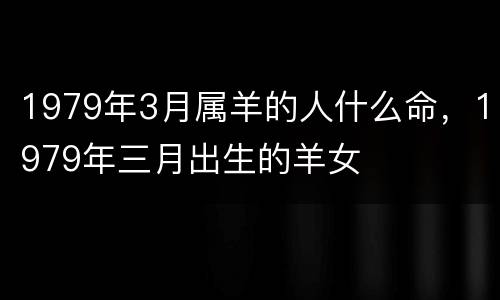 1979年3月属羊的人什么命，1979年三月出生的羊女