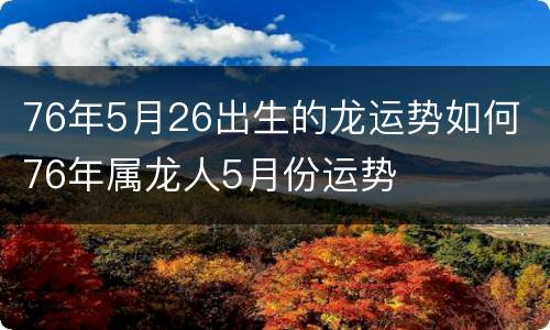 76年5月26出生的龙运势如何 76年属龙人5月份运势