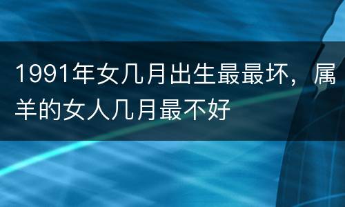 1991年女几月出生最最坏，属羊的女人几月最不好