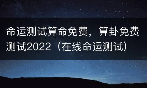 命运测试算命免费，算卦免费测试2022（在线命运测试）