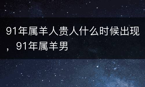 91年属羊人贵人什么时候出现，91年属羊男