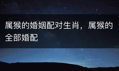 属猴的婚姻配对生肖，属猴的全部婚配