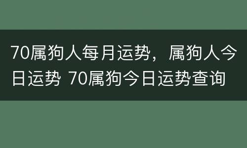 70属狗人每月运势，属狗人今日运势 70属狗今日运势查询