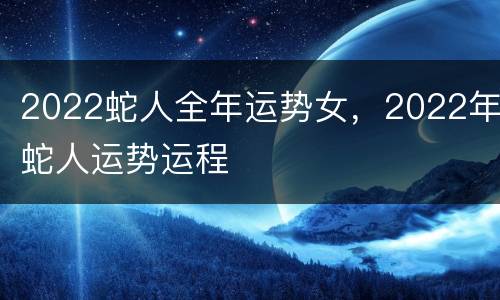 2022蛇人全年运势女，2022年蛇人运势运程