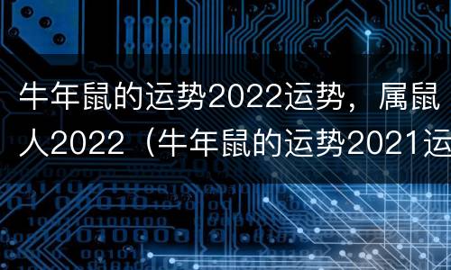 牛年鼠的运势2022运势，属鼠人2022（牛年鼠的运势2021运势）
