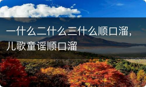 一什么二什么三什么顺口溜，儿歌童谣顺口溜