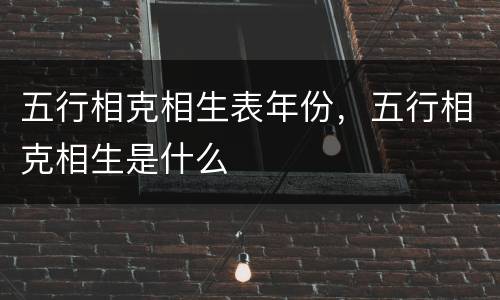 五行相克相生表年份，五行相克相生是什么