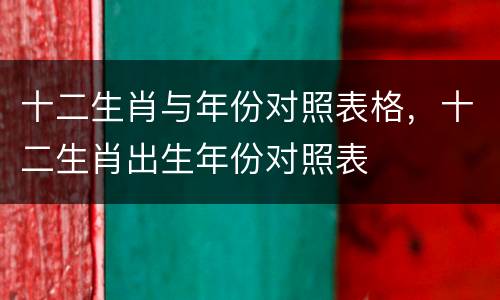 十二生肖与年份对照表格，十二生肖出生年份对照表