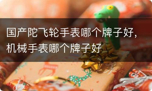 国产陀飞轮手表哪个牌子好，机械手表哪个牌子好