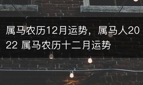 属马农历12月运势，属马人2022 属马农历十二月运势