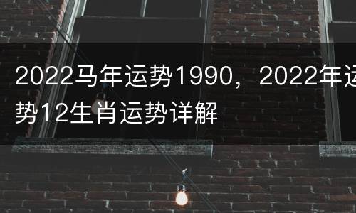 2022马年运势1990，2022年运势12生肖运势详解
