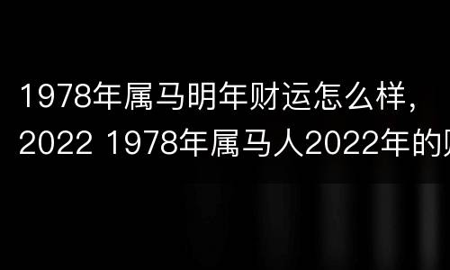 1978年属马明年财运怎么样，2022 1978年属马人2022年的财运
