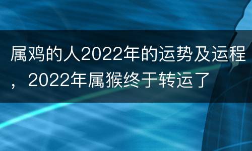 属鸡的人2022年的运势及运程，2022年属猴终于转运了