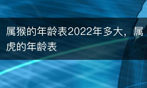属猴的年龄表2022年多大，属虎的年龄表