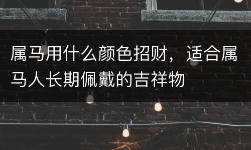 属马用什么颜色招财，适合属马人长期佩戴的吉祥物