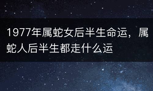 1977年属蛇女后半生命运，属蛇人后半生都走什么运